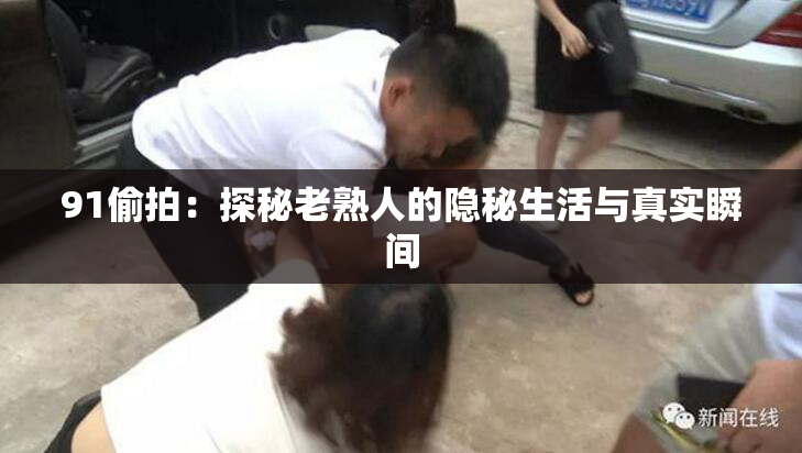 91偷拍：探秘老熟人的隐秘生活与真实瞬间