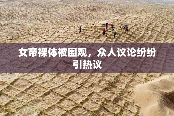 女帝裸体被围观，众人议论纷纷引热议
