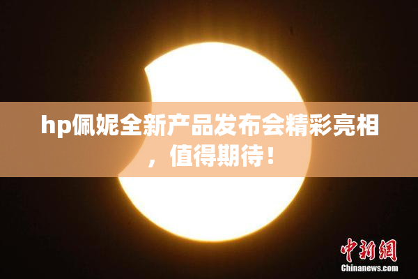 hp佩妮全新产品发布会精彩亮相，值得期待！