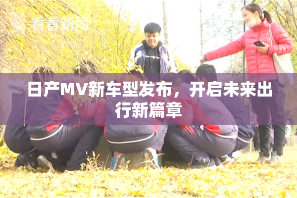 日产MV新车型发布，开启未来出行新篇章
