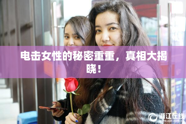 电击女性的秘密重重，真相大揭晓！