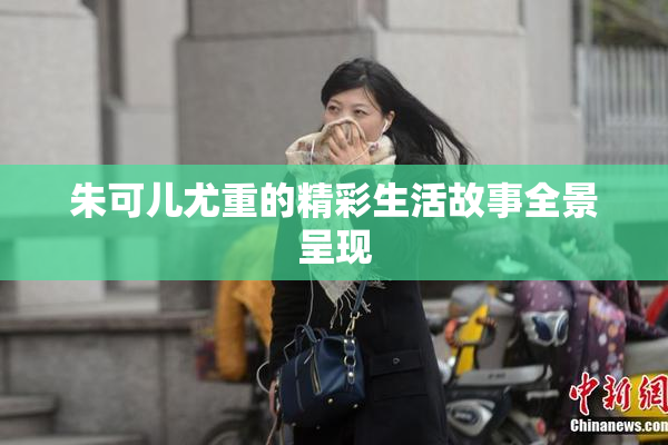 朱可儿尤重的精彩生活故事全景呈现