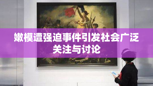 嫩模遭强迫事件引发社会广泛关注与讨论