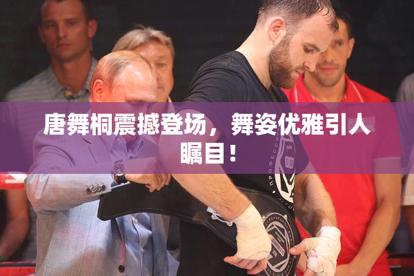 唐舞桐震撼登场，舞姿优雅引人瞩目！
