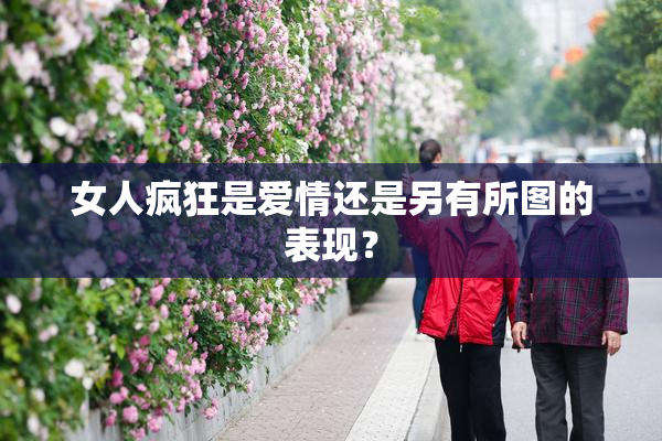 女人疯狂是爱情还是另有所图的表现？