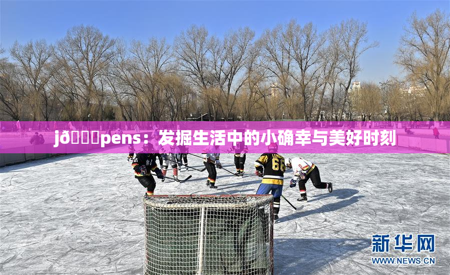 j🈚pens：发掘生活中的小确幸与美好时刻