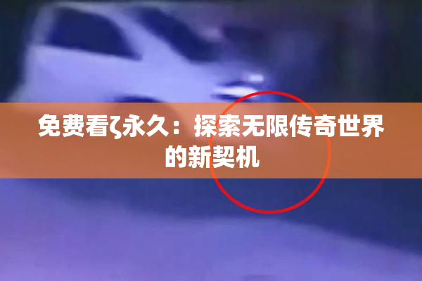 免费看ζ永久：探索无限传奇世界的新契机