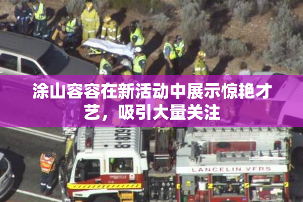 涂山容容在新活动中展示惊艳才艺，吸引大量关注
