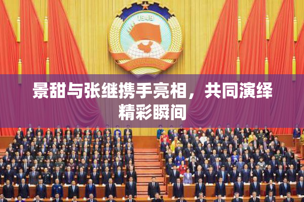 景甜与张继携手亮相，共同演绎精彩瞬间