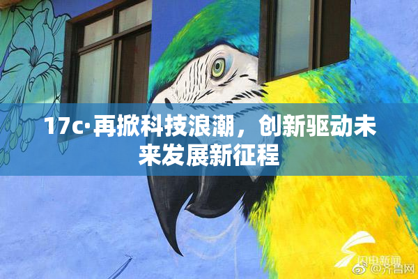 17c·再掀科技浪潮，创新驱动未来发展新征程