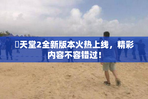 妺天堂2全新版本火热上线，精彩内容不容错过！