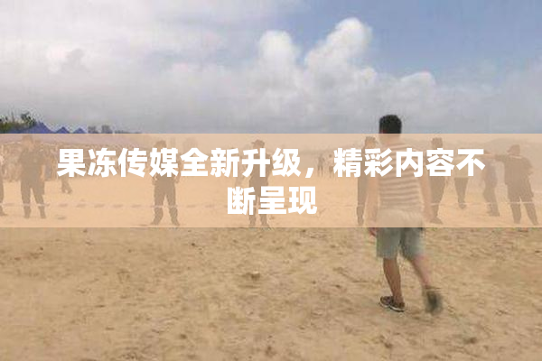果冻传媒全新升级，精彩内容不断呈现