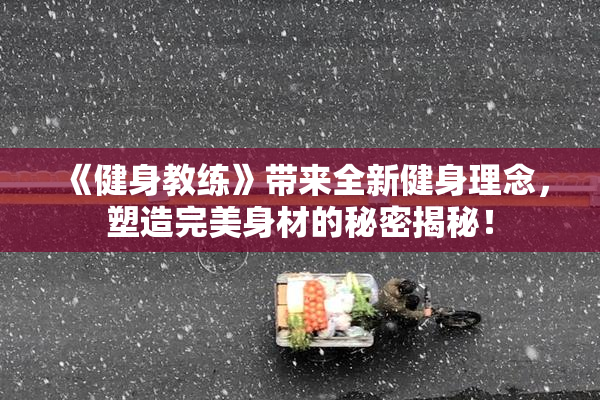 《健身教练》带来全新健身理念，塑造完美身材的秘密揭秘！