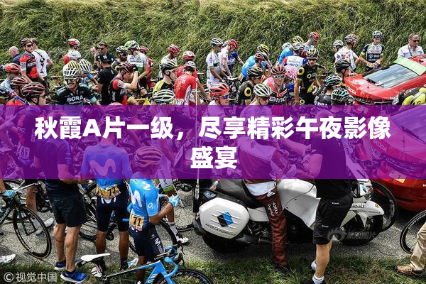 秋霞A片一级，尽享精彩午夜影像盛宴