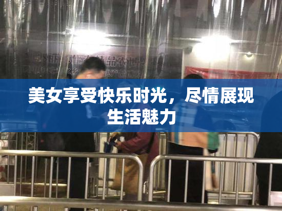 美女享受快乐时光，尽情展现生活魅力