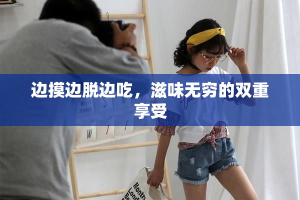 边摸边脱边吃，滋味无穷的双重享受