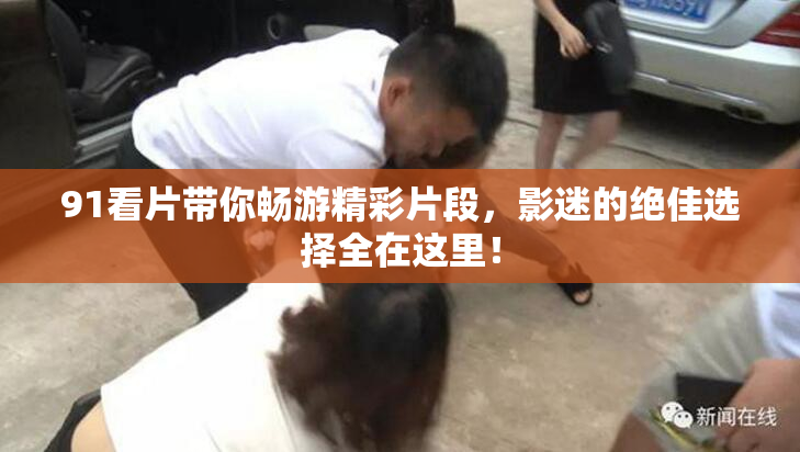 91看片带你畅游精彩片段，影迷的绝佳选择全在这里！
