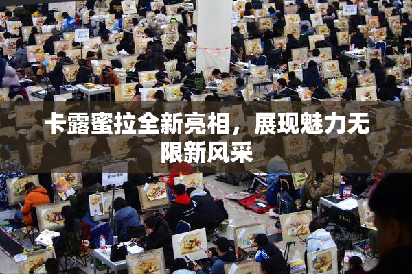 卡露蜜拉全新亮相，展现魅力无限新风采