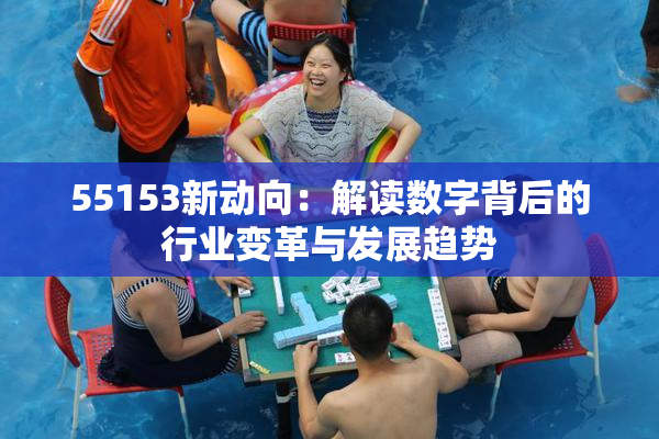 55153新动向：解读数字背后的行业变革与发展趋势