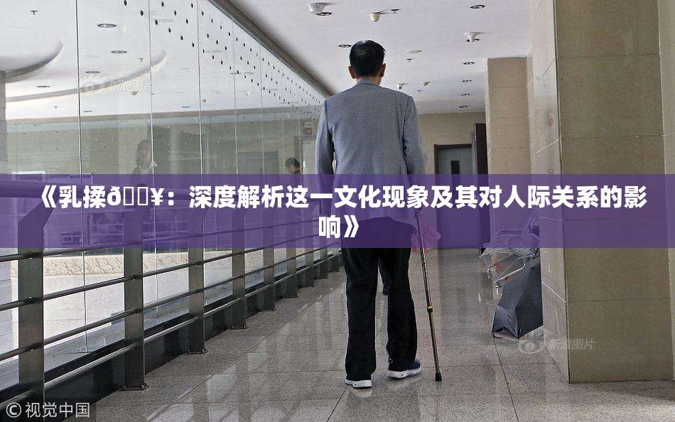 《乳揉🔥：深度解析这一文化现象及其对人际关系的影响》