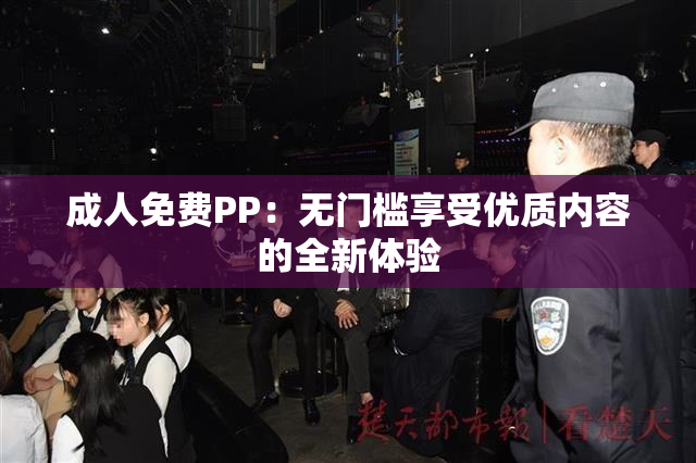 成人免费PP：无门槛享受优质内容的全新体验