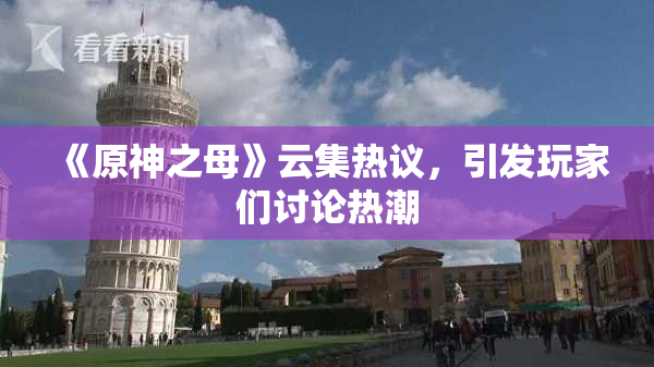 《原神之母》云集热议，引发玩家们讨论热潮