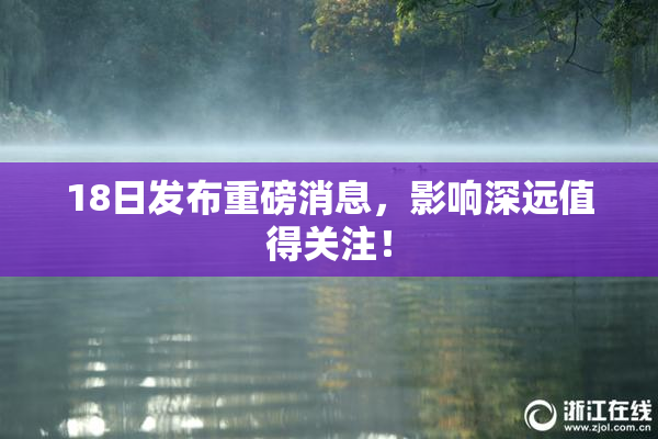 18日发布重磅消息，影响深远值得关注！