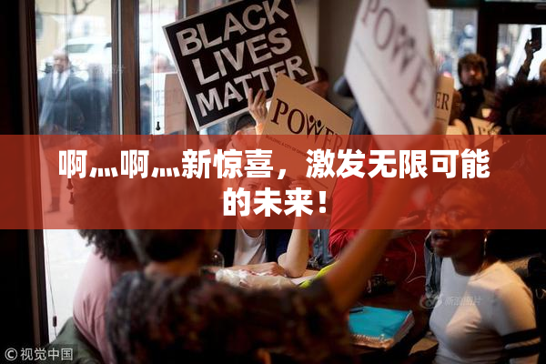 啊灬啊灬新惊喜，激发无限可能的未来！
