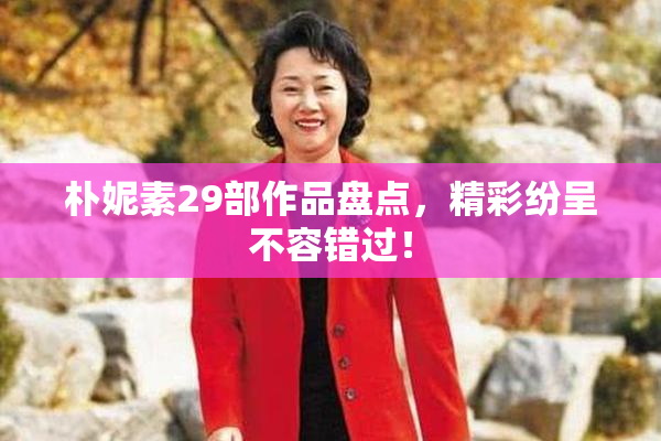 朴妮素29部作品盘点，精彩纷呈不容错过！