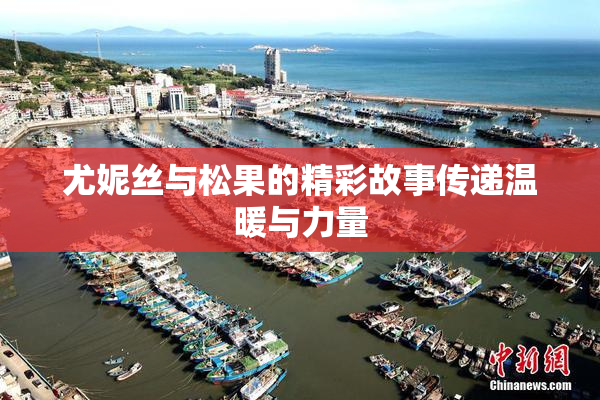尤妮丝与松果的精彩故事传递温暖与力量