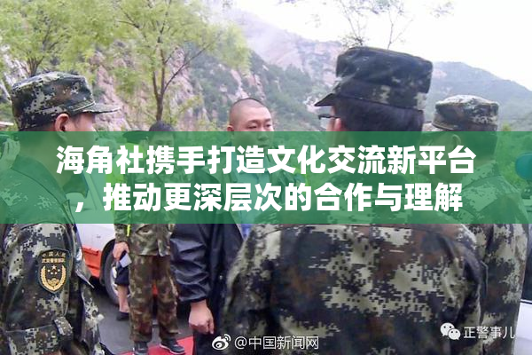 海角社携手打造文化交流新平台，推动更深层次的合作与理解