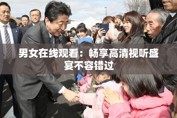 男女在线观看：畅享高清视听盛宴不容错过