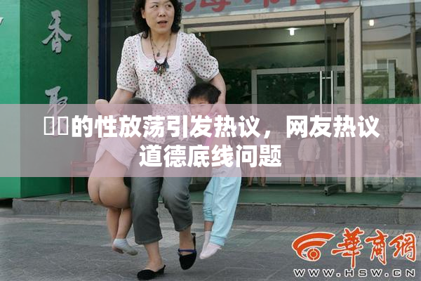 妺妺的性放荡引发热议，网友热议道德底线问题