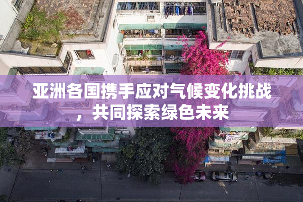 亚洲各国携手应对气候变化挑战，共同探索绿色未来