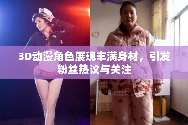 3D动漫角色展现丰满身材，引发粉丝热议与关注