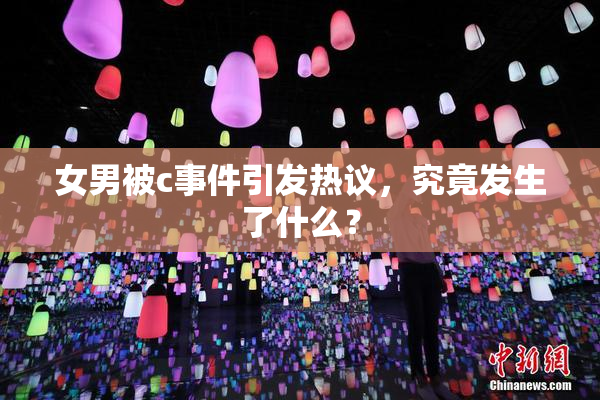 女男被c事件引发热议，究竟发生了什么？