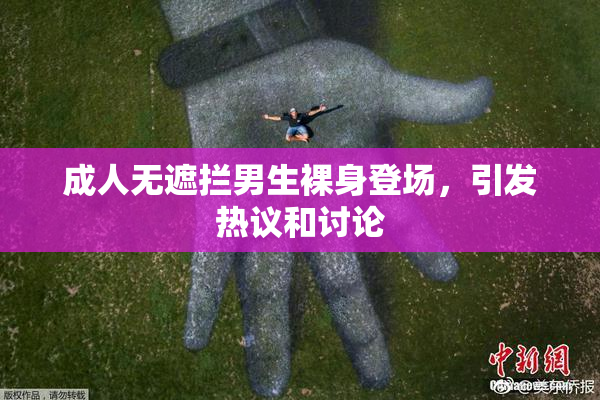 成人无遮拦男生裸身登场，引发热议和讨论