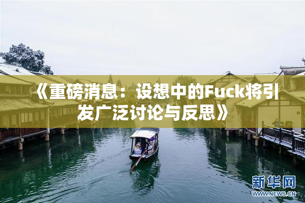《重磅消息：设想中的Fuck将引发广泛讨论与反思》
