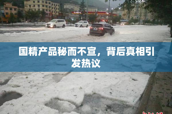 国精产品秘而不宣，背后真相引发热议