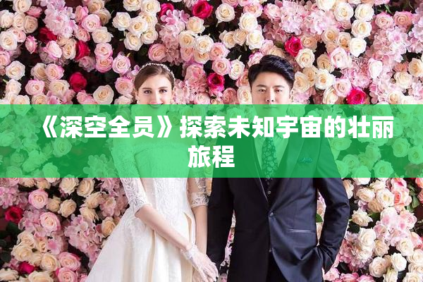 《深空全员》探索未知宇宙的壮丽旅程