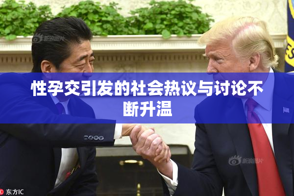 性孕交引发的社会热议与讨论不断升温