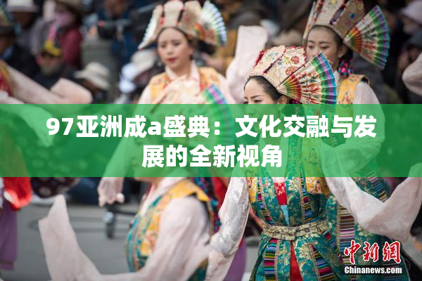 97亚洲成a盛典：文化交融与发展的全新视角