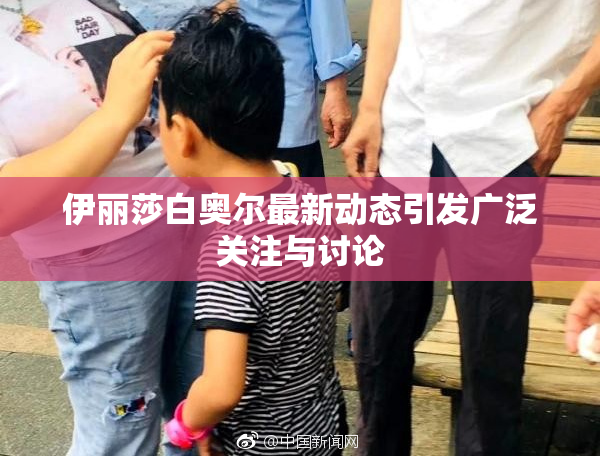 伊丽莎白奥尔最新动态引发广泛关注与讨论