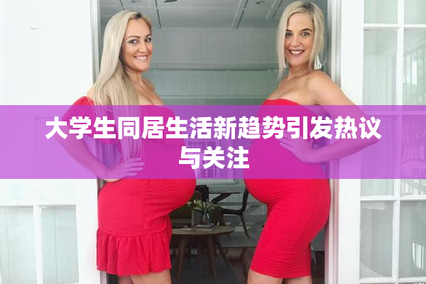 大学生同居生活新趋势引发热议与关注