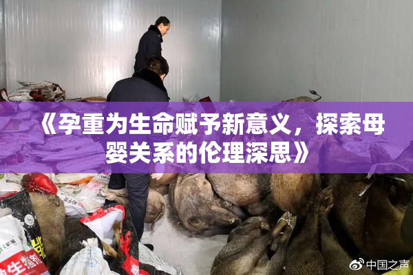 《孕重为生命赋予新意义，探索母婴关系的伦理深思》