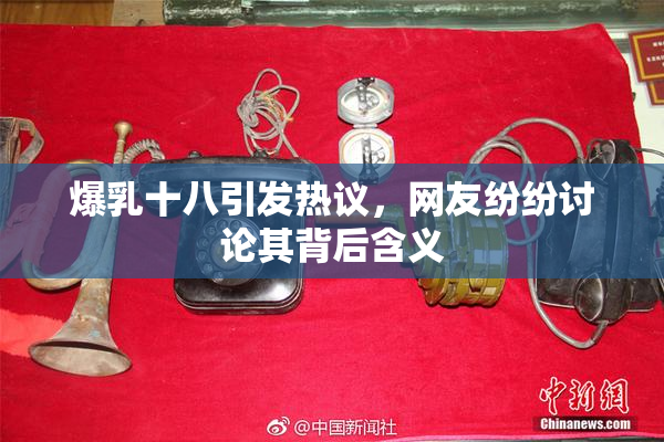 爆乳十八引发热议，网友纷纷讨论其背后含义
