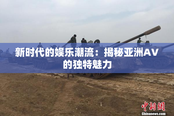 新时代的娱乐潮流：揭秘亚洲AV的独特魅力