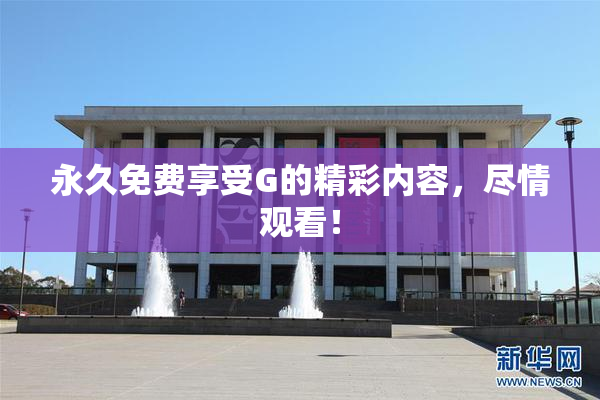 永久免费享受G的精彩内容，尽情观看！