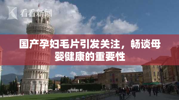 国产孕妇毛片引发关注，畅谈母婴健康的重要性