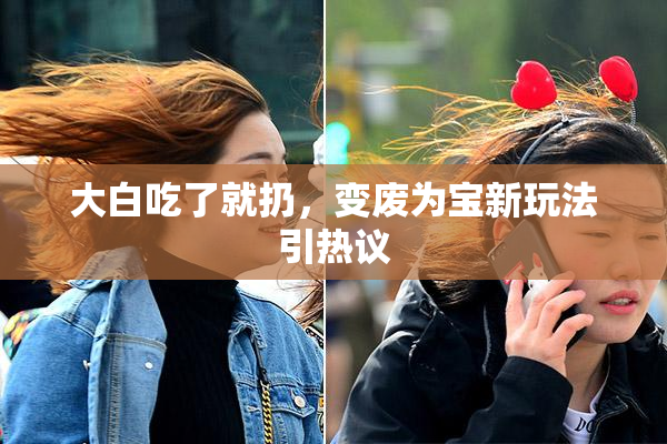 大白吃了就扔，变废为宝新玩法引热议